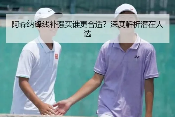 阿森纳锋线补强买谁更合适？深度解析潜在人选
