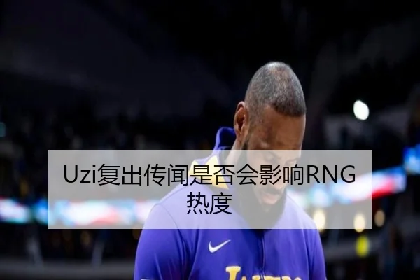 Uzi复出传闻是否会影响RNG热度