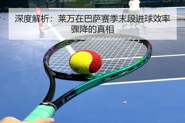 深度解析：莱万在巴萨赛季末段进球效率骤降的真相